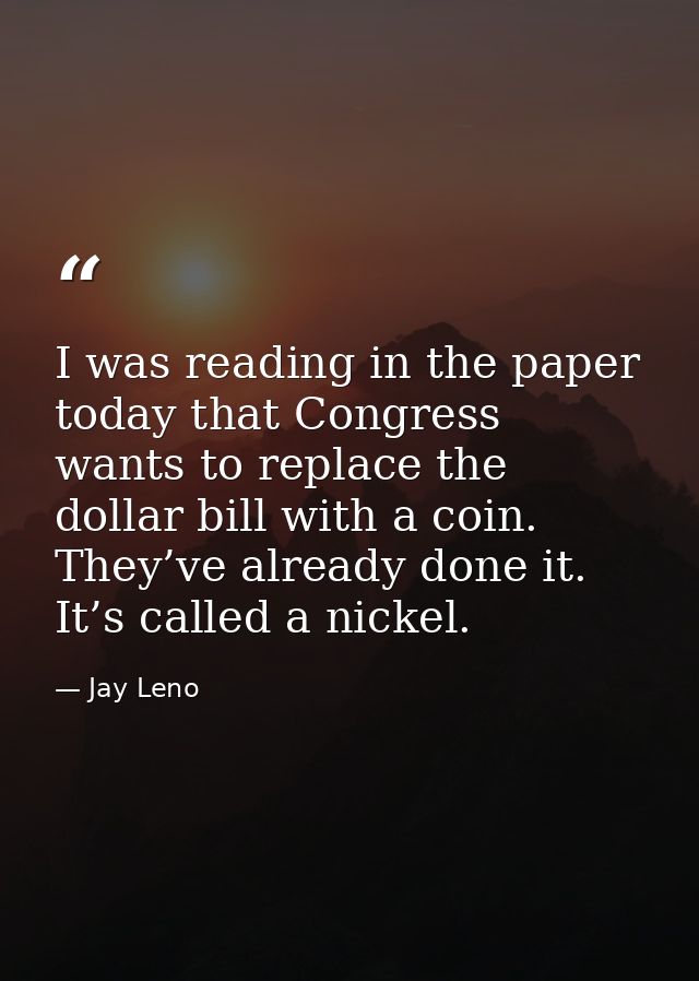 I was reading in the paper today that Congress wants to replace the dollar bill with a coin. They’ve already done it. It — Jay Leno