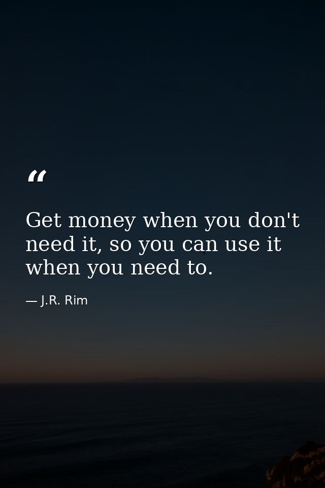 Get money when you don't need it, so you can use it when you need to. — J.R. Rim