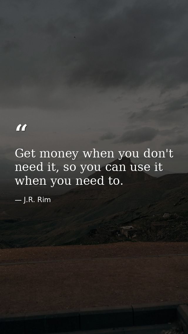 Get money when you don't need it, so you can use it when you need to. — J.R. Rim