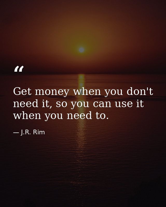 Get money when you don't need it, so you can use it when you need to. — J.R. Rim