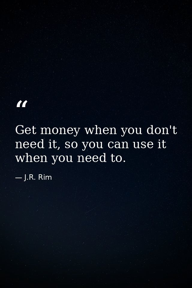 Get money when you don't need it, so you can use it when you need to. — J.R. Rim