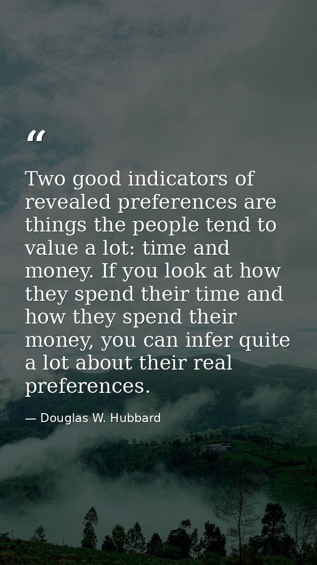 Two good indicators of revealed preferences are things the people tend to value a lot: time and money. If you look at ho — Douglas W. Hubbard