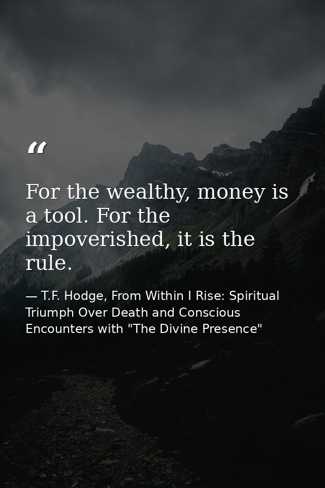 For the wealthy, money is a tool. For the impoverished, it is the rule. — T.F. Hodge, From Within I Rise: Spiritual Triumph Over Death and Conscious Encounters with "The Divine Presence"