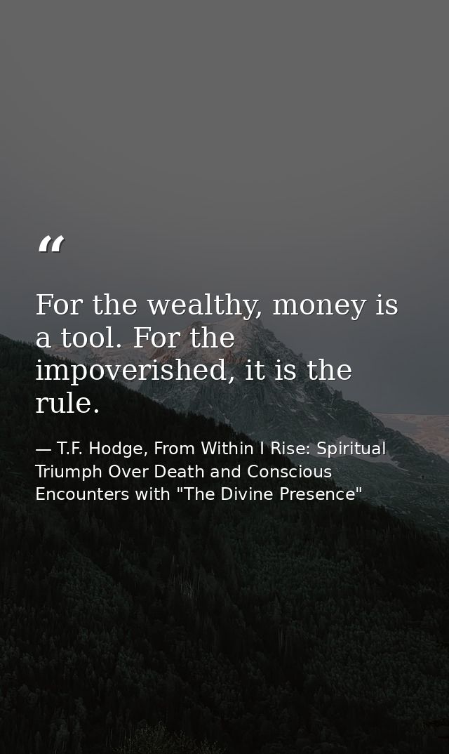 For the wealthy, money is a tool. For the impoverished, it is the rule. — T.F. Hodge, From Within I Rise: Spiritual Triumph Over Death and Conscious Encounters with "The Divine Presence"