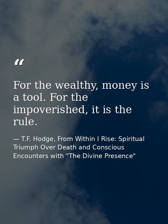 For the wealthy, money is a tool. For the impoverished, it is the rule. — T.F. Hodge, From Within I Rise: Spiritual Triumph Over Death and Conscious Encounters with "The Divine Presence"