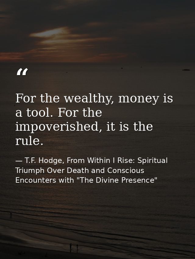 For the wealthy, money is a tool. For the impoverished, it is the rule. — T.F. Hodge, From Within I Rise: Spiritual Triumph Over Death and Conscious Encounters with "The Divine Presence"
