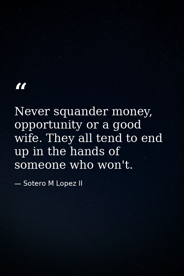 Never squander money, opportunity or a good wife. They all tend to end up in the hands of someone who won't. — Sotero M Lopez II