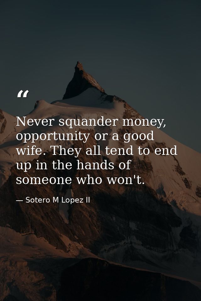 Never squander money, opportunity or a good wife. They all tend to end up in the hands of someone who won't. — Sotero M Lopez II