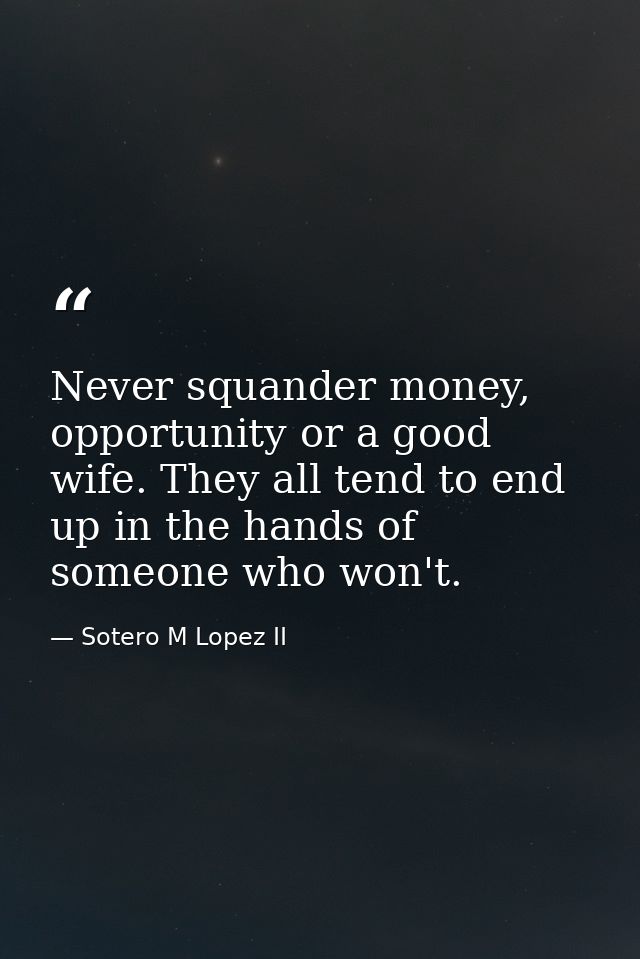 Never squander money, opportunity or a good wife. They all tend to end up in the hands of someone who won't. — Sotero M Lopez II