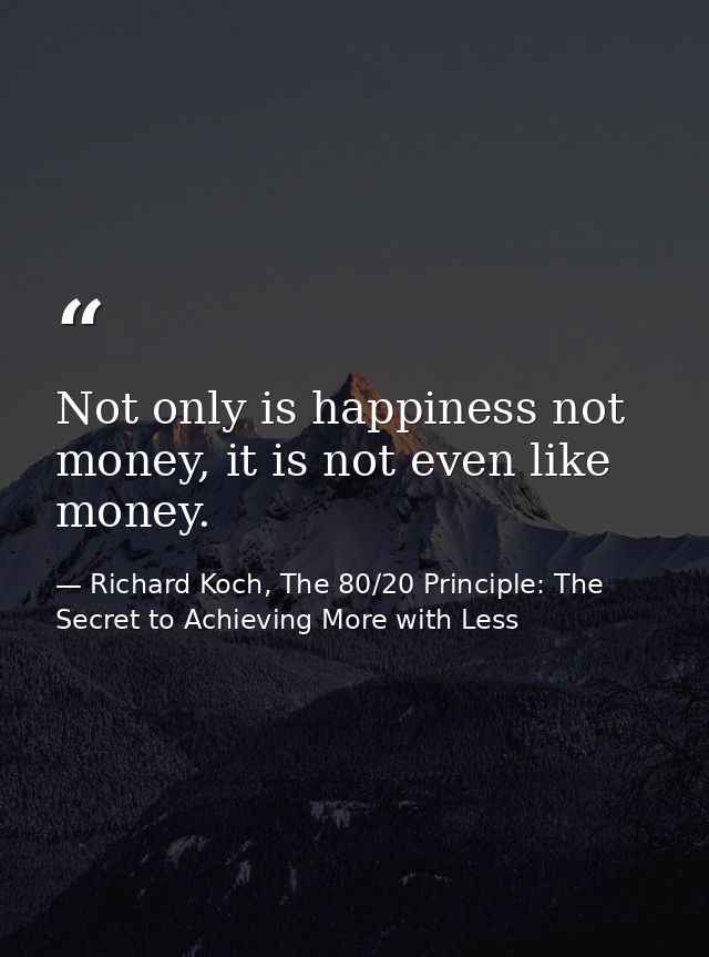 Not only is happiness not money, it is not even like money. — Richard Koch, The 80/20 Principle: The Secret to Achieving More with Less