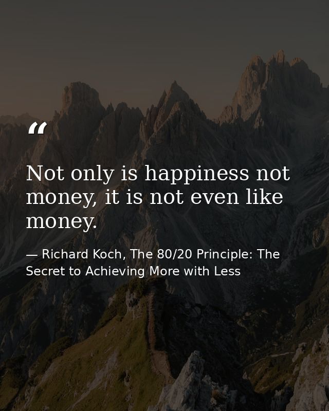 Not only is happiness not money, it is not even like money. — Richard Koch, The 80/20 Principle: The Secret to Achieving More with Less