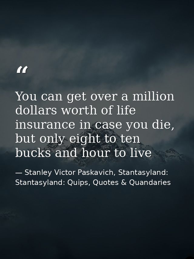You can get over a million dollars worth of life insurance in case you die, but only eight to ten bucks and hour to live — Stanley Victor Paskavich, Stantasyland: Stantasyland: Quips, Quotes & Quandaries