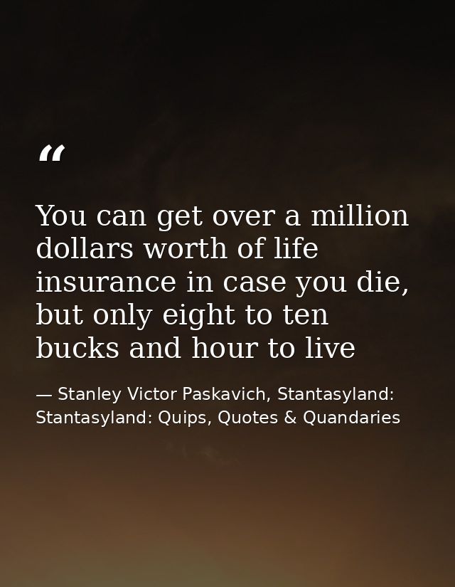 You can get over a million dollars worth of life insurance in case you die, but only eight to ten bucks and hour to live — Stanley Victor Paskavich, Stantasyland: Stantasyland: Quips, Quotes & Quandaries