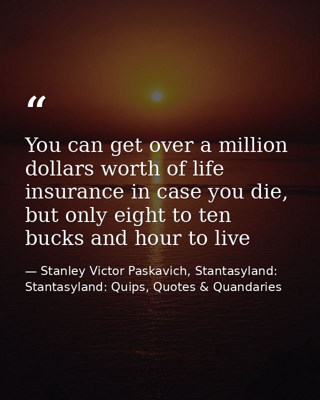 You can get over a million dollars worth of life insurance in case you die, but only eight to ten bucks and hour to live — Stanley Victor Paskavich, Stantasyland: Stantasyland: Quips, Quotes & Quandaries