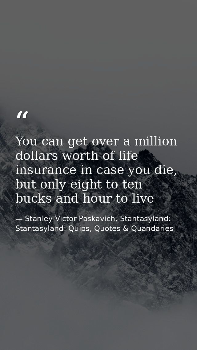 You can get over a million dollars worth of life insurance in case you die, but only eight to ten bucks and hour to live — Stanley Victor Paskavich, Stantasyland: Stantasyland: Quips, Quotes & Quandaries