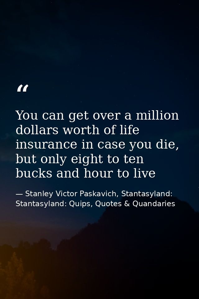 You can get over a million dollars worth of life insurance in case you die, but only eight to ten bucks and hour to live — Stanley Victor Paskavich, Stantasyland: Stantasyland: Quips, Quotes & Quandaries