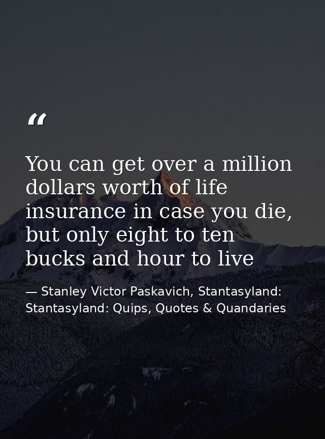 You can get over a million dollars worth of life insurance in case you die, but only eight to ten bucks and hour to live — Stanley Victor Paskavich, Stantasyland: Stantasyland: Quips, Quotes & Quandaries