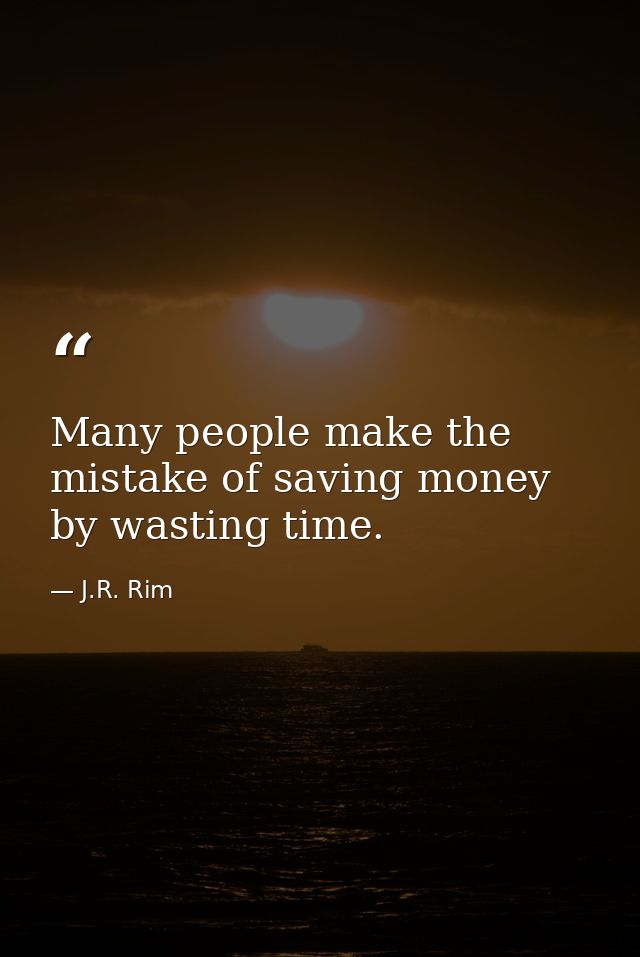 Many people make the mistake of saving money by wasting time. — J.R. Rim