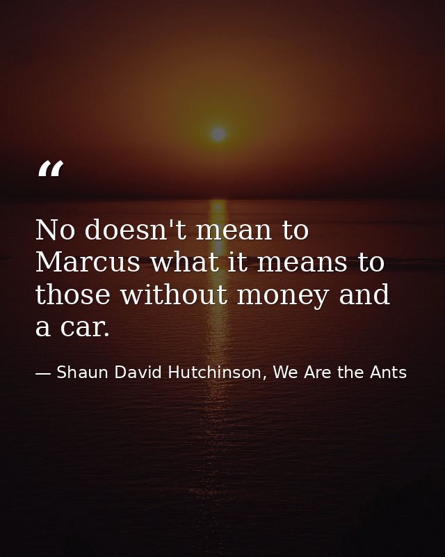 No doesn't mean to Marcus what it means to those without money and a car. — Shaun David Hutchinson, We Are the Ants