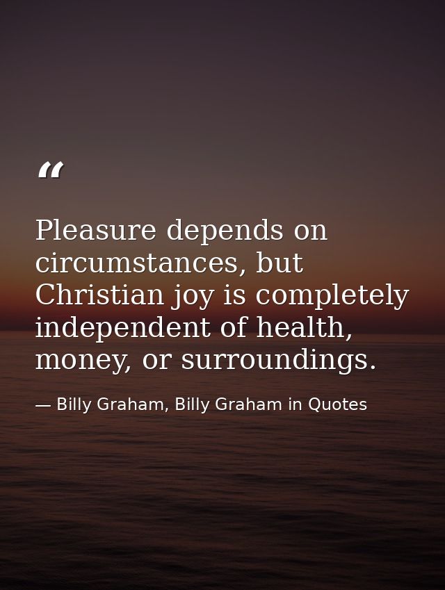 Pleasure depends on circumstances, but Christian joy is completely independent of health, money, or surroundings. — Billy Graham, Billy Graham in Quotes