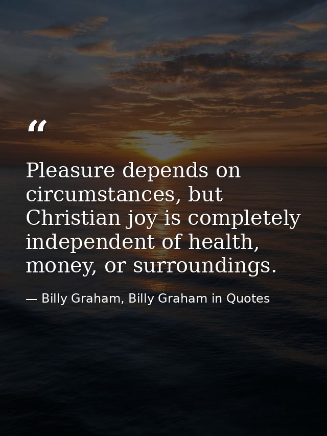 Pleasure depends on circumstances, but Christian joy is completely independent of health, money, or surroundings. — Billy Graham, Billy Graham in Quotes