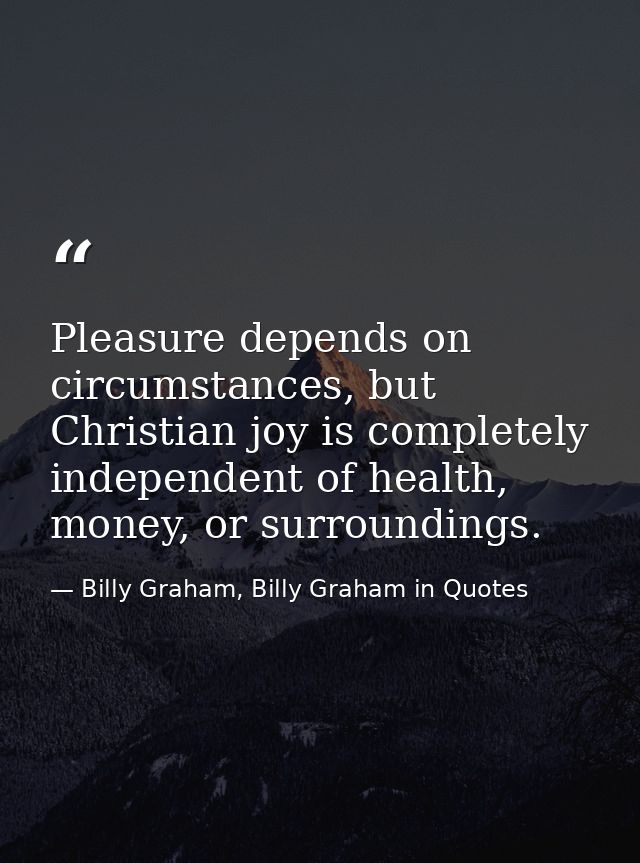 Pleasure depends on circumstances, but Christian joy is completely independent of health, money, or surroundings. — Billy Graham, Billy Graham in Quotes