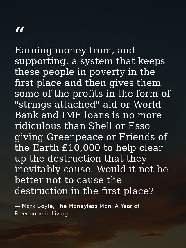 Earning money from, and supporting, a system that keeps these people in poverty in the first place and then gives them s — Mark Boyle, The Moneyless Man: A Year of Freeconomic Living