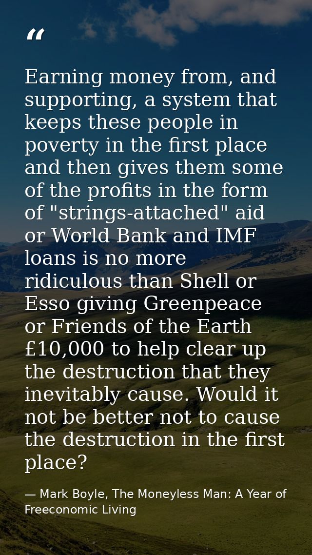 Earning money from, and supporting, a system that keeps these people in poverty in the first place and then gives them s — Mark Boyle, The Moneyless Man: A Year of Freeconomic Living