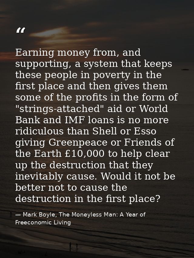 Earning money from, and supporting, a system that keeps these people in poverty in the first place and then gives them s — Mark Boyle, The Moneyless Man: A Year of Freeconomic Living