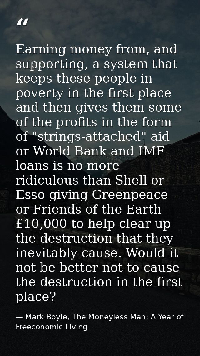Earning money from, and supporting, a system that keeps these people in poverty in the first place and then gives them s — Mark Boyle, The Moneyless Man: A Year of Freeconomic Living
