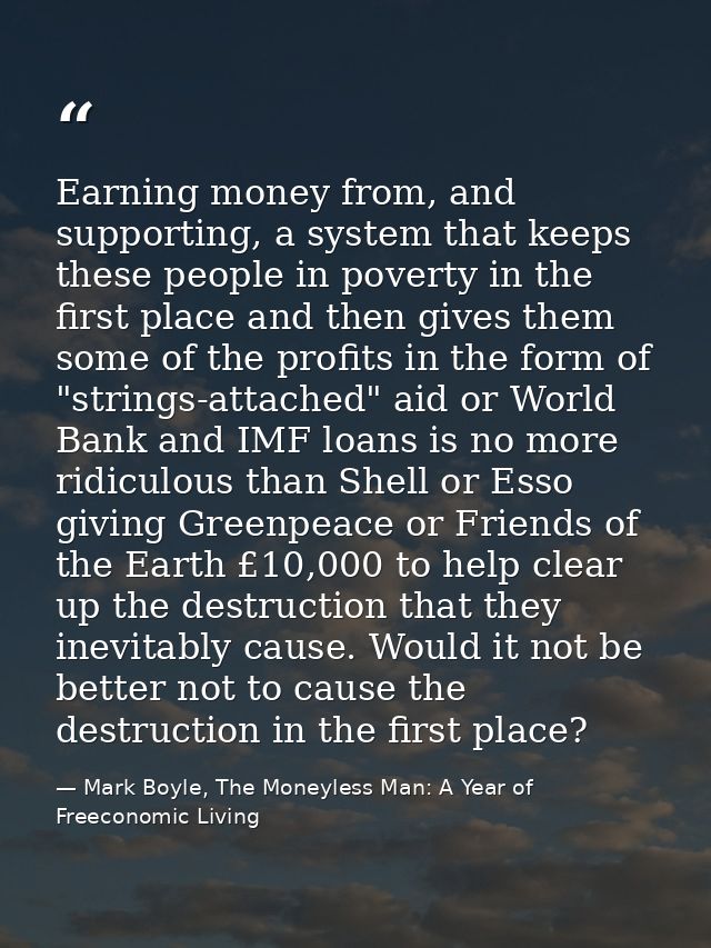 Earning money from, and supporting, a system that keeps these people in poverty in the first place and then gives them s — Mark Boyle, The Moneyless Man: A Year of Freeconomic Living