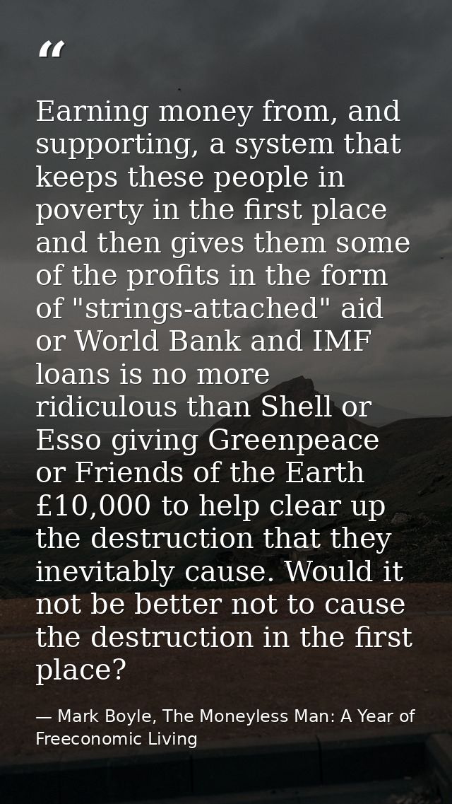 Earning money from, and supporting, a system that keeps these people in poverty in the first place and then gives them s — Mark Boyle, The Moneyless Man: A Year of Freeconomic Living