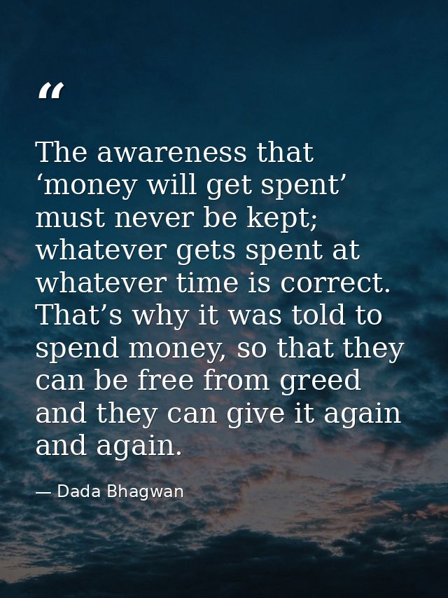 The awareness that ‘money will get spent’ must never be kept; whatever gets spent at whatever time is correct. That’s wh — Dada Bhagwan
