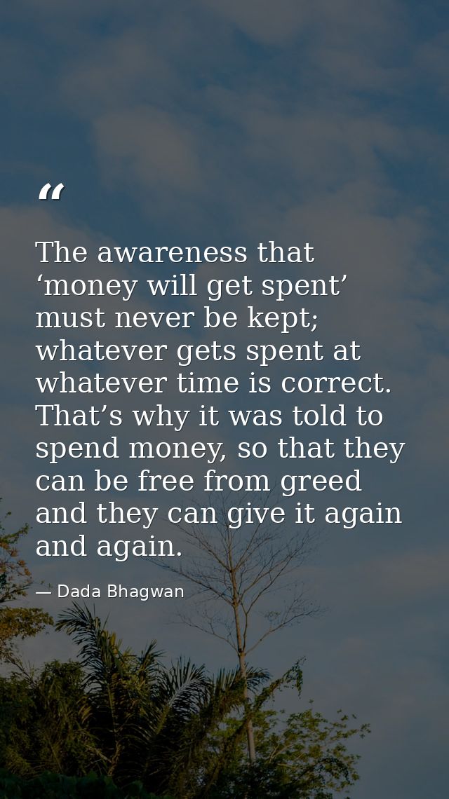 The awareness that ‘money will get spent’ must never be kept; whatever gets spent at whatever time is correct. That’s wh — Dada Bhagwan