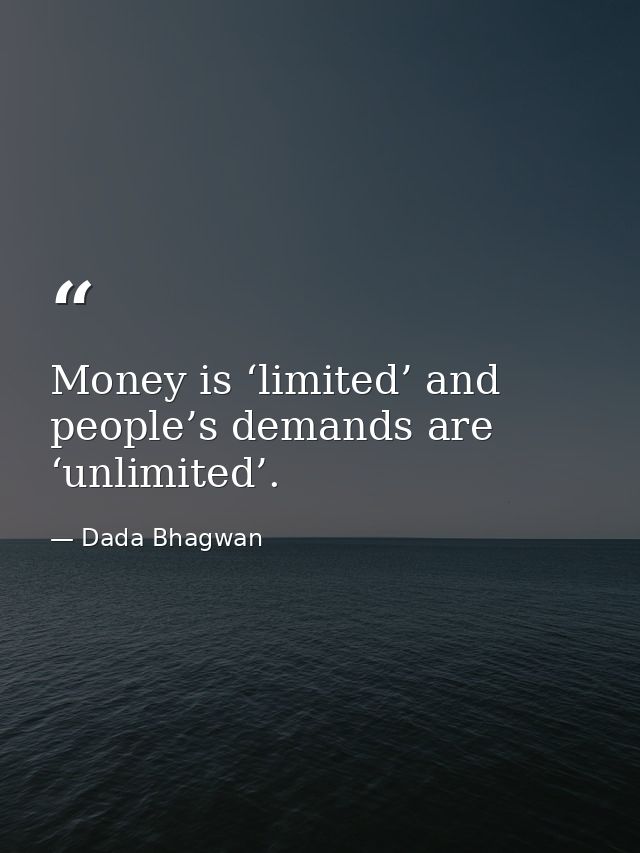 Money is ‘limited’ and people’s demands are ‘unlimited’. — Dada Bhagwan