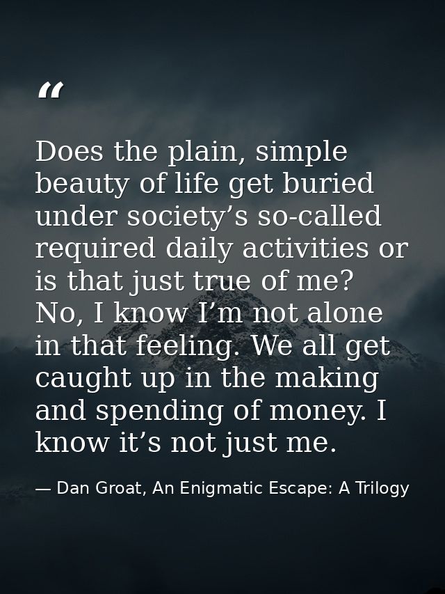 Does the plain, simple beauty of life get buried under society’s so-called required daily activities or is that just tru — Dan Groat, An Enigmatic Escape: A Trilogy