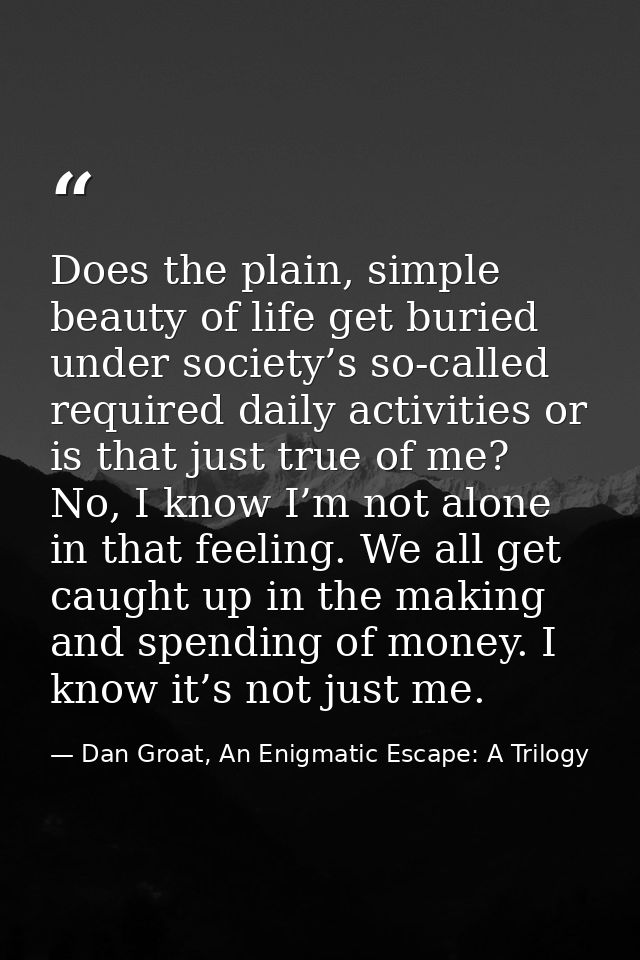 Does the plain, simple beauty of life get buried under society’s so-called required daily activities or is that just tru — Dan Groat, An Enigmatic Escape: A Trilogy