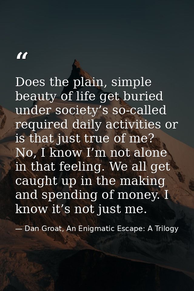 Does the plain, simple beauty of life get buried under society’s so-called required daily activities or is that just tru — Dan Groat, An Enigmatic Escape: A Trilogy