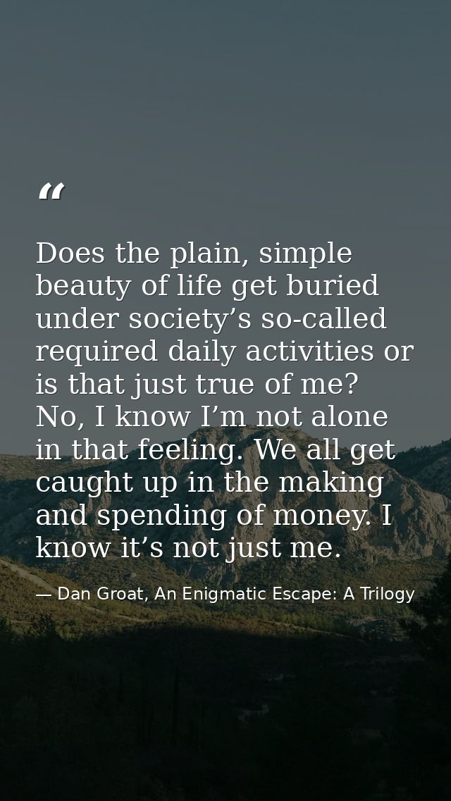 Does the plain, simple beauty of life get buried under society’s so-called required daily activities or is that just tru — Dan Groat, An Enigmatic Escape: A Trilogy