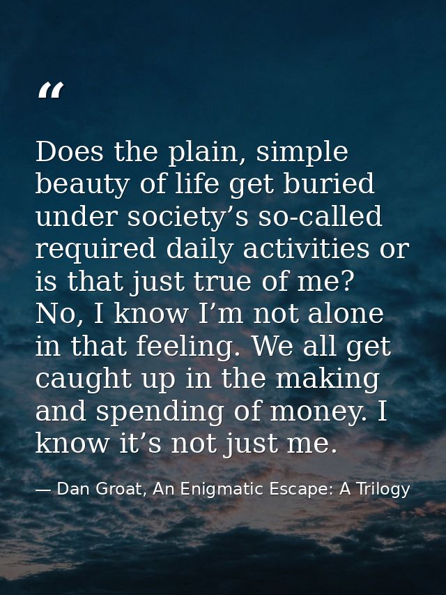Does the plain, simple beauty of life get buried under society’s so-called required daily activities or is that just tru — Dan Groat, An Enigmatic Escape: A Trilogy
