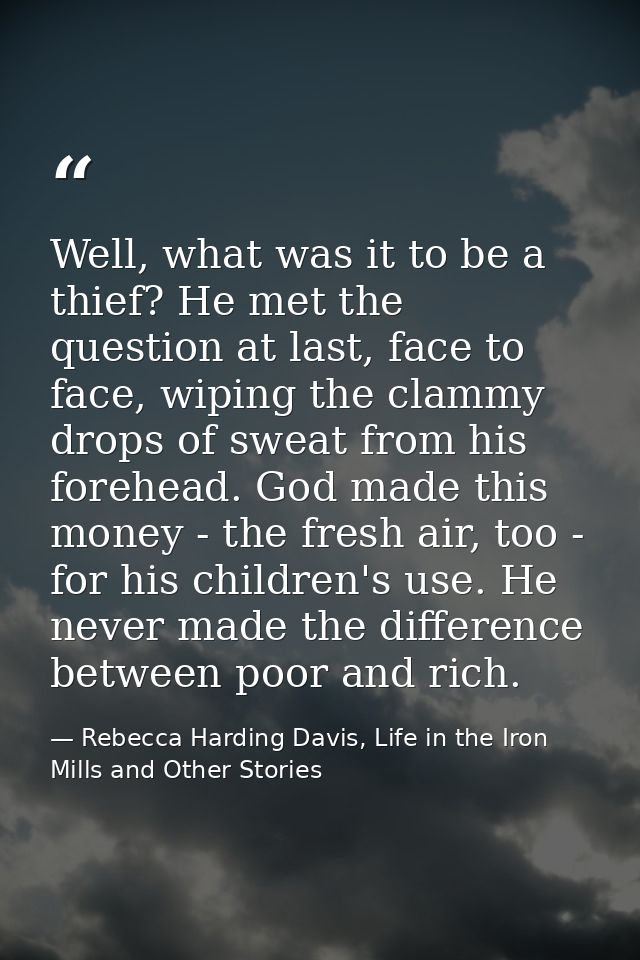 Well, what was it to be a thief? He met the question at last, face to face, wiping the clammy drops of sweat from his fo — Rebecca Harding Davis, Life in the Iron Mills and Other Stories