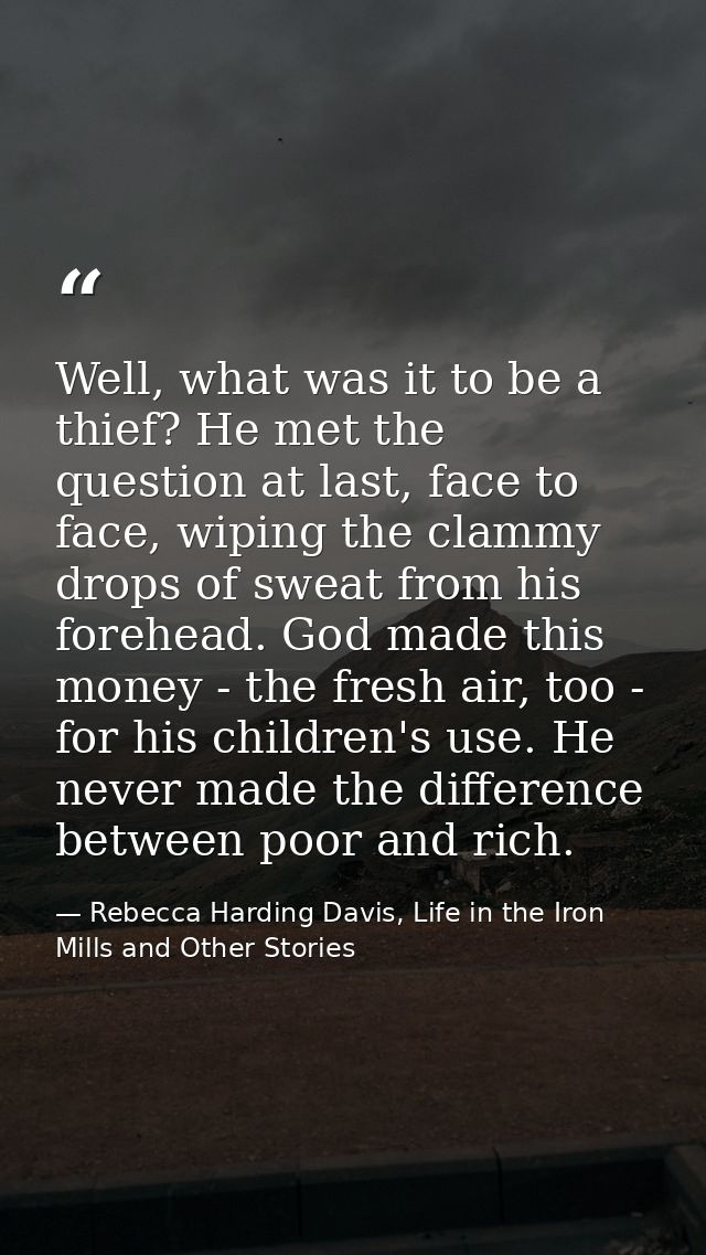 Well, what was it to be a thief? He met the question at last, face to face, wiping the clammy drops of sweat from his fo — Rebecca Harding Davis, Life in the Iron Mills and Other Stories