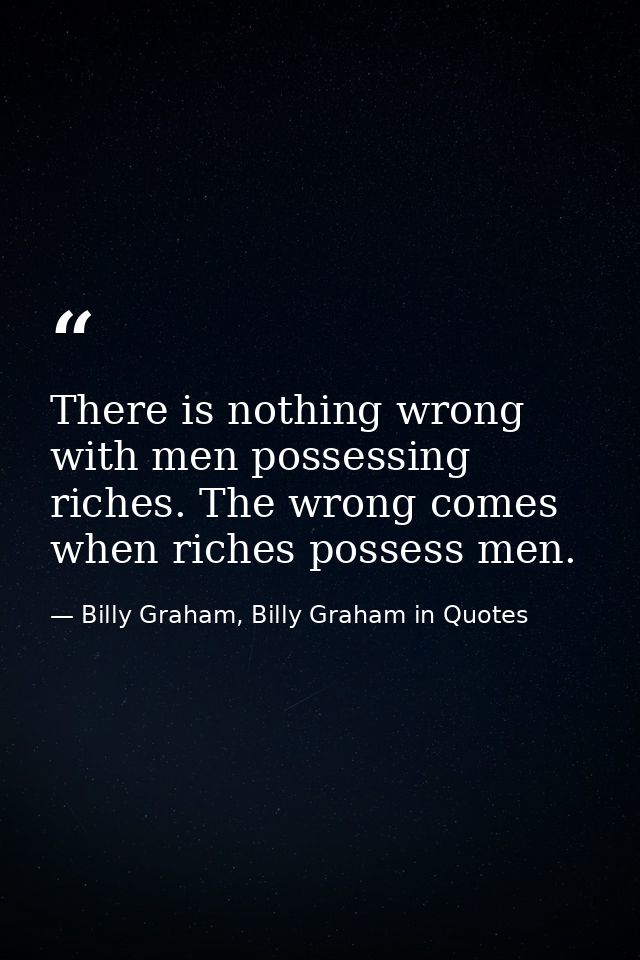 There is nothing wrong with men possessing riches. The wrong comes when riches possess men. — Billy Graham, Billy Graham in Quotes