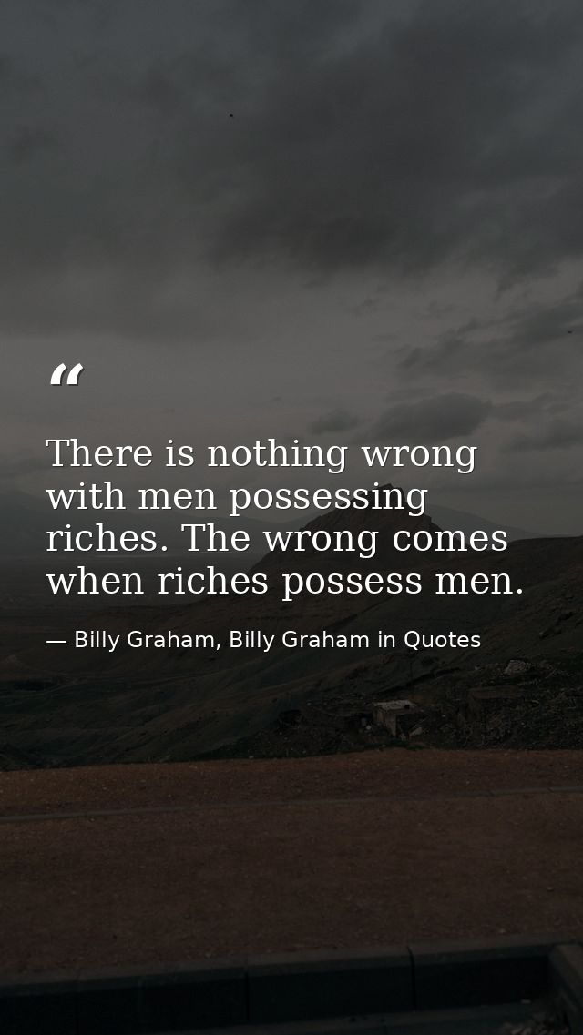 There is nothing wrong with men possessing riches. The wrong comes when riches possess men. — Billy Graham, Billy Graham in Quotes