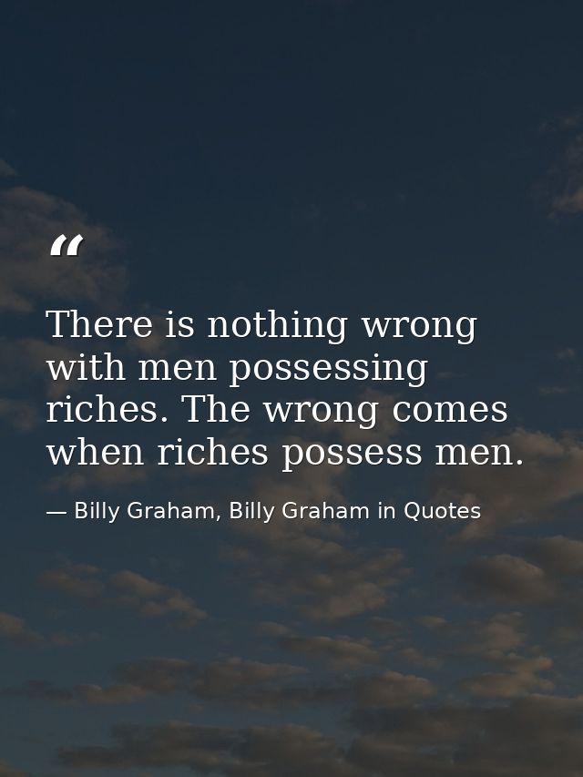 There is nothing wrong with men possessing riches. The wrong comes when riches possess men. — Billy Graham, Billy Graham in Quotes
