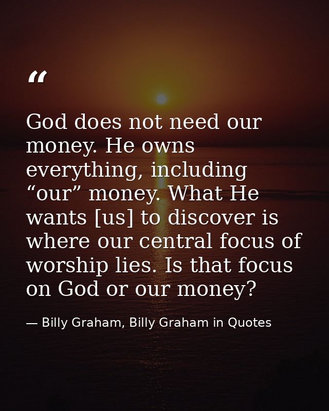 God does not need our money. He owns everything, including “our” money. What He wants [us] to discover is where our cent — Billy Graham, Billy Graham in Quotes