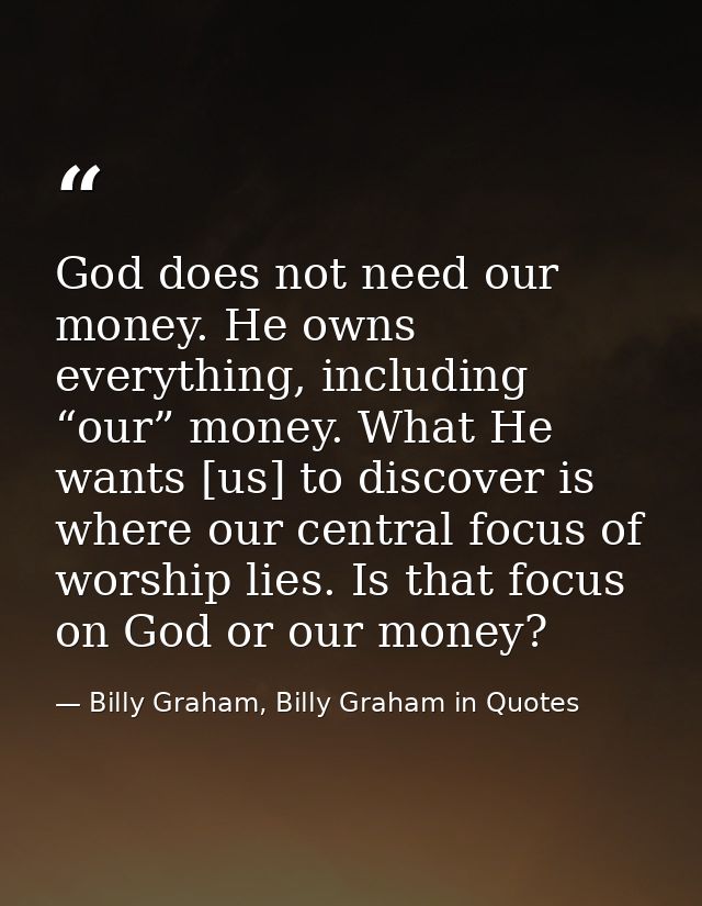 God does not need our money. He owns everything, including “our” money. What He wants [us] to discover is where our cent — Billy Graham, Billy Graham in Quotes