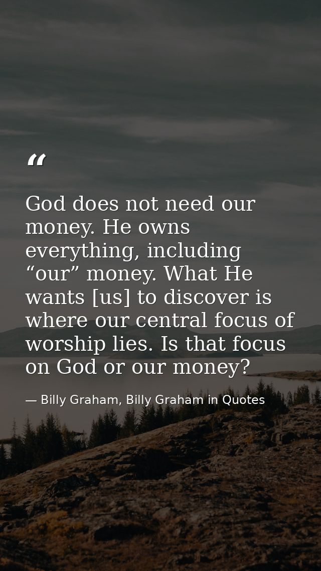 God does not need our money. He owns everything, including “our” money. What He wants [us] to discover is where our cent — Billy Graham, Billy Graham in Quotes