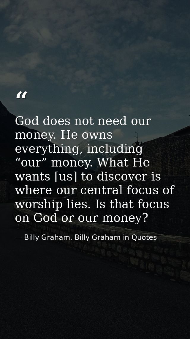 God does not need our money. He owns everything, including “our” money. What He wants [us] to discover is where our cent — Billy Graham, Billy Graham in Quotes