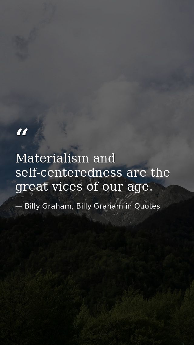 Materialism and self-centeredness are the great vices of our age. — Billy Graham, Billy Graham in Quotes